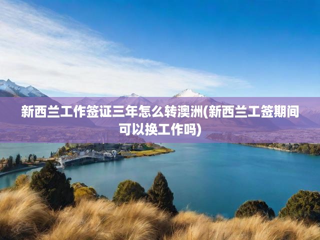 新西蘭三年工作簽證轉(zhuǎn)澳洲移民攻略，工簽期間換工策略與移民路徑詳解