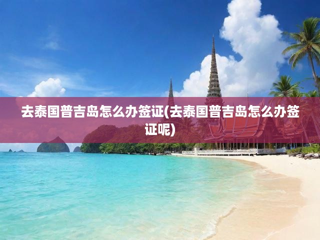 泰國(guó)普吉島簽證申請(qǐng)全攻略，新手必看，簽證流程詳解