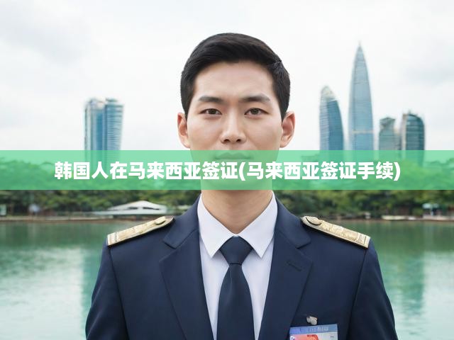 韓國人在馬來西亞簽證(馬來西亞簽證手續(xù))