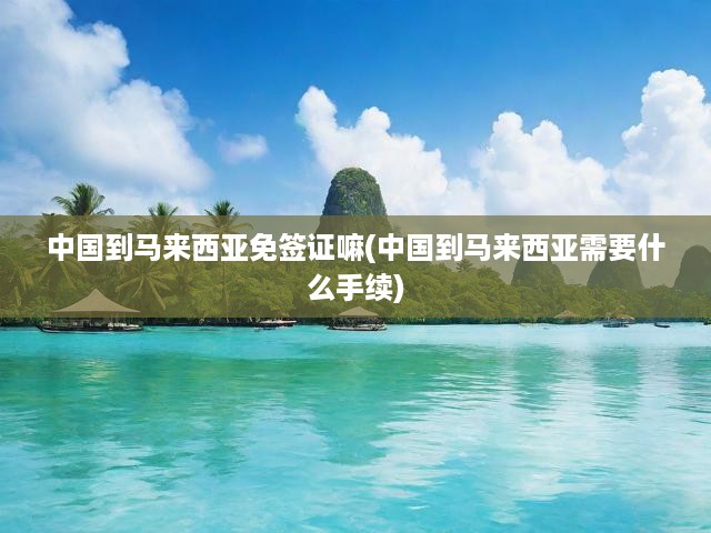 馬來(lái)西亞旅行必看，中國(guó)游客簽證手續(xù)全解析攻略