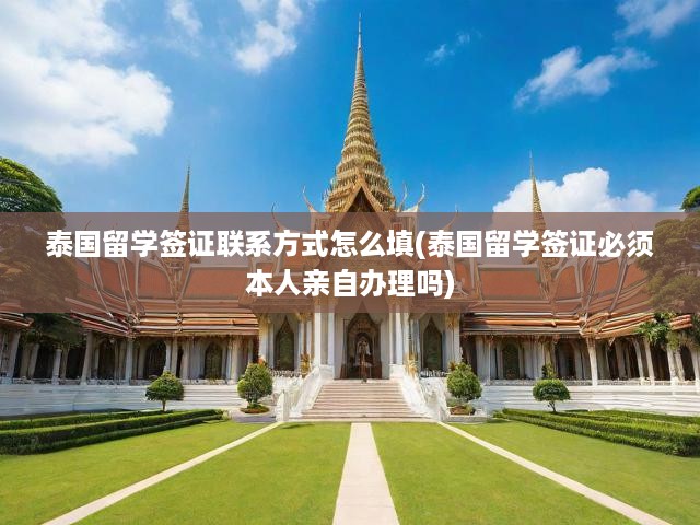 泰國留學(xué)簽證申請全攻略，聯(lián)系方式填寫詳解及親自到場辦理須知