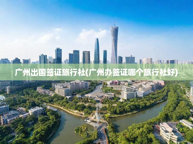 廣州出國(guó)簽證旅行社(廣州辦簽證哪個(gè)旅行社好)