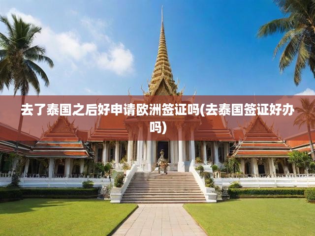 去了泰國之后好申請歐洲簽證嗎(去泰國簽證好辦嗎)