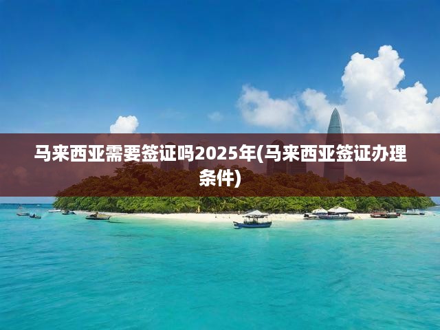 2025年馬來西亞簽證攻略，全面解析簽證需求與辦理條件