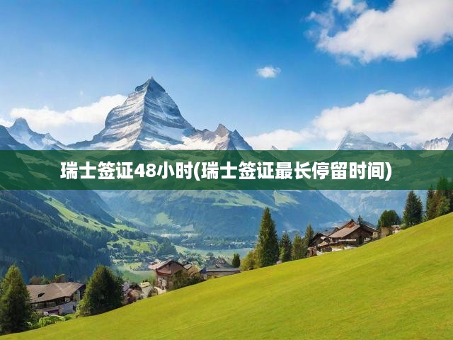 瑞士簽證辦理攻略，逗留時(shí)長詳解，48小時(shí)極速審批，輕松入境瑞士！