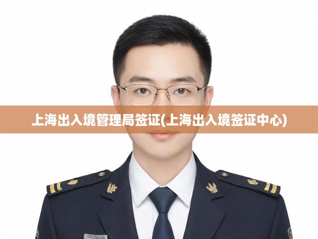 上海出入境管理局簽證辦理全攻略，一站式簽證中心服務(wù)流程詳解
