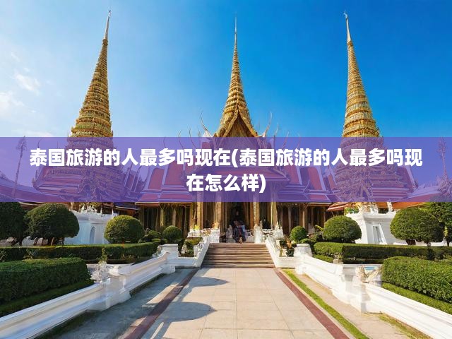 泰國(guó)旅游的人最多嗎現(xiàn)在(泰國(guó)旅游的人最多嗎現(xiàn)在怎么樣)