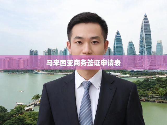 馬來(lái)西亞商務(wù)簽證一站式申請(qǐng)攻略，流程詳解與填寫秘籍