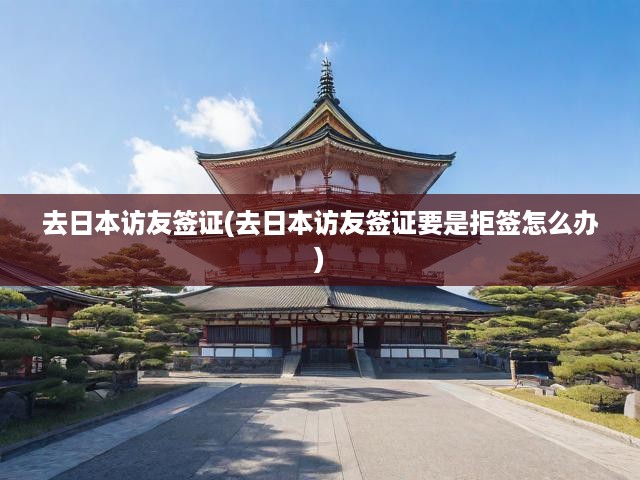 日本訪友簽證攻略，拒簽應(yīng)對(duì)策略及簽證申請(qǐng)全揭秘