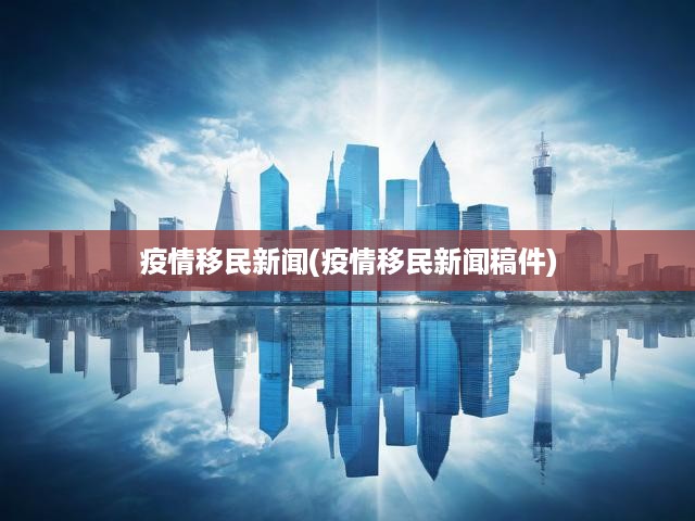 全球疫情沖擊下的移民潮，動(dòng)態(tài)演變、現(xiàn)狀洞察與深遠(yuǎn)影響解析