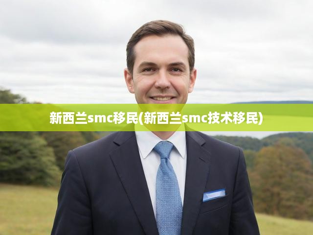 新西蘭SMC與技術(shù)移民全面解讀，申請攻略、流程揭秘及優(yōu)勢一覽