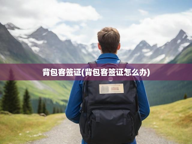 全球背包客簽證攻略，申請(qǐng)全流程、必備條件及實(shí)用指南一網(wǎng)打盡