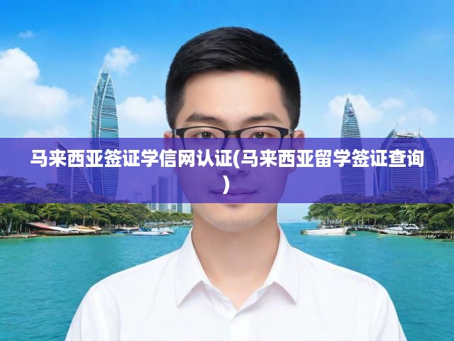 馬來(lái)西亞留學(xué)簽證，學(xué)信網(wǎng)認(rèn)證與查詢流程全解析