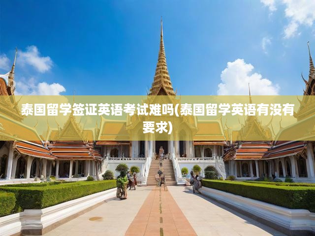泰國留學(xué)簽證英語考試難嗎(泰國留學(xué)英語有沒有要求)