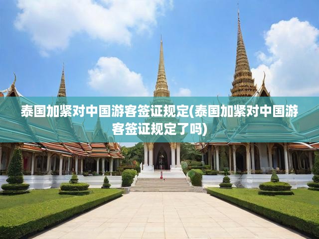 泰國(guó)加緊對(duì)中國(guó)游客簽證規(guī)定(泰國(guó)加緊對(duì)中國(guó)游客簽證規(guī)定了嗎)
