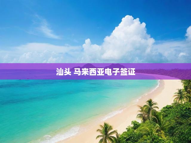 汕頭 馬來(lái)西亞電子簽證