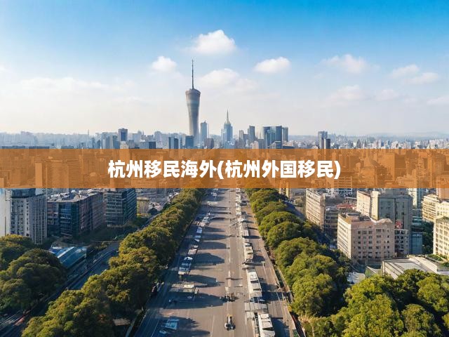 杭州移民潮揭秘，海外移民故事與趨勢深度剖析