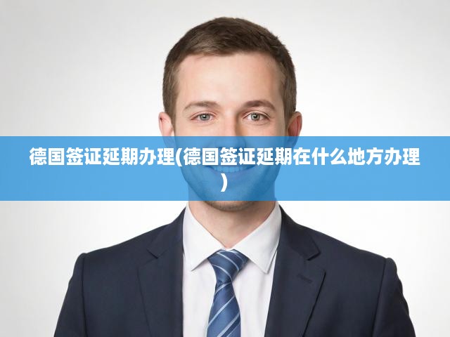 德國簽證延期辦理(德國簽證延期在什么地方辦理)