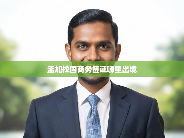 孟加拉國商務簽證出境攻略，辦理流程與出境地點詳解
