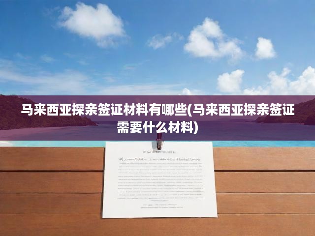 馬來西亞探親簽證材料有哪些(馬來西亞探親簽證需要什么材料)