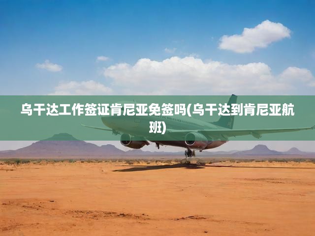 烏干達(dá)工作簽證肯尼亞免簽嗎(烏干達(dá)到肯尼亞航班)