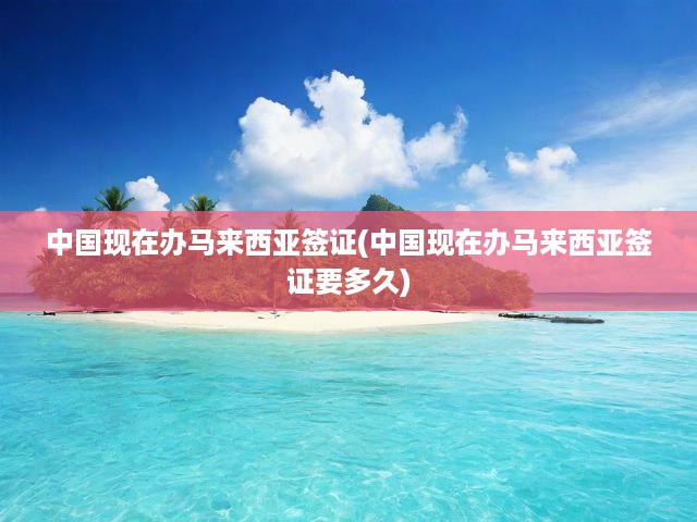 馬來西亞簽證辦理全攻略，中國申請流程及辦理時間詳解