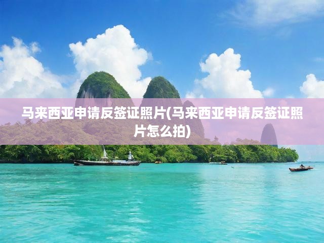 馬來(lái)西亞反簽證申請(qǐng)全攻略，照片拍攝技巧+流程詳解，輕松一步到位