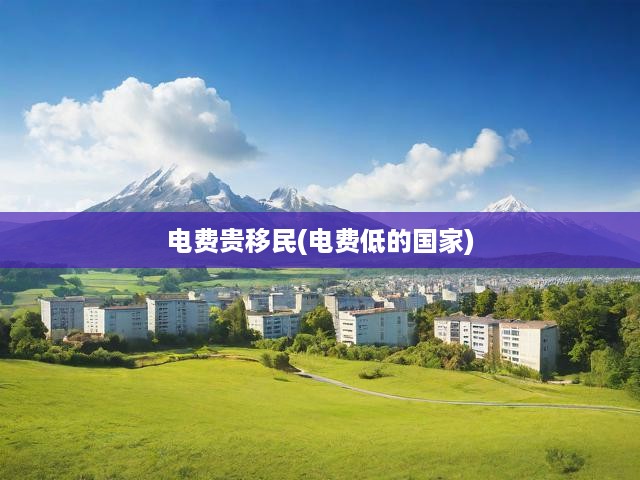 電費(fèi)貴移民(電費(fèi)低的國(guó)家)