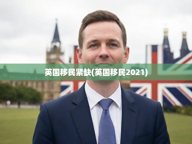 英國(guó)移民緊缺(英國(guó)移民2021)