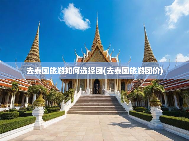 去泰國(guó)旅游如何選擇團(tuán)(去泰國(guó)旅游團(tuán)價(jià))
