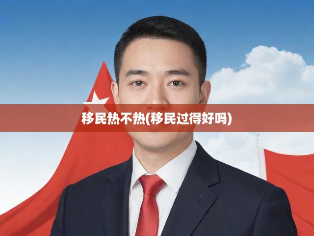 移民熱不熱(移民過(guò)得好嗎)