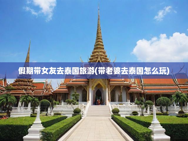 假期帶女友去泰國旅游(帶老婆去泰國怎么玩)