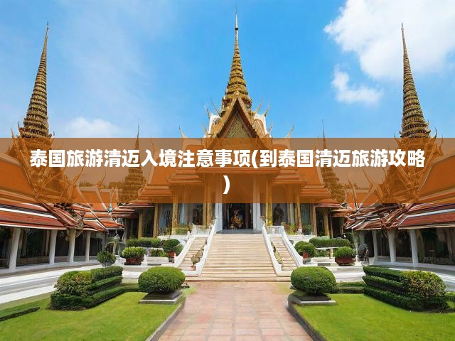 泰國(guó)旅游清邁入境注意事項(xiàng)(到泰國(guó)清邁旅游攻略)