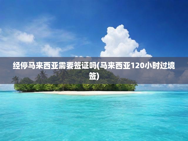 經停馬來西亞需要簽證嗎(馬來西亞120小時過境簽)