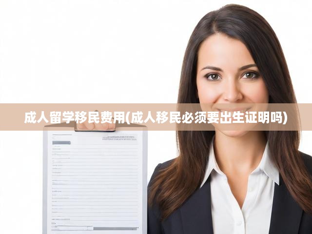 解析成人留學(xué)移民費(fèi)用解析，費(fèi)用明細(xì)及出生證明必要性探討