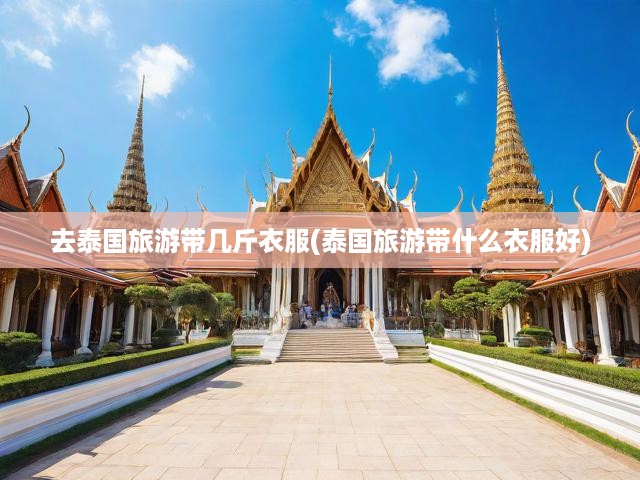 去泰國旅游帶幾斤衣服(泰國旅游帶什么衣服好)