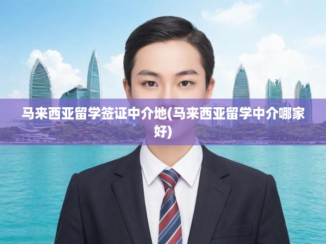 馬來西亞留學簽證中介地(馬來西亞留學中介哪家好)