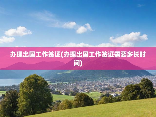 詳解出國工作簽證辦理流程與時間節(jié)點分析