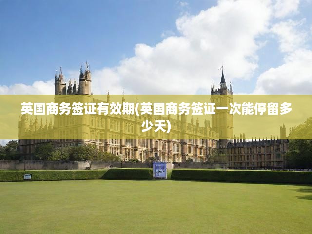 英國商務(wù)簽證有效期(英國商務(wù)簽證一次能停留多少天)