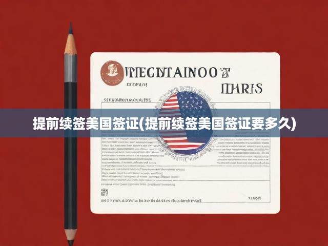 提前續(xù)簽美國簽證(提前續(xù)簽美國簽證要多久)