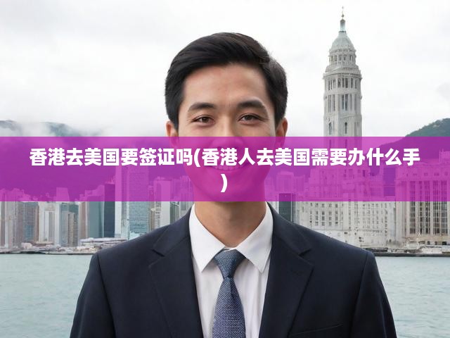 香港去美國要簽證嗎(香港人去美國需要辦什么手)