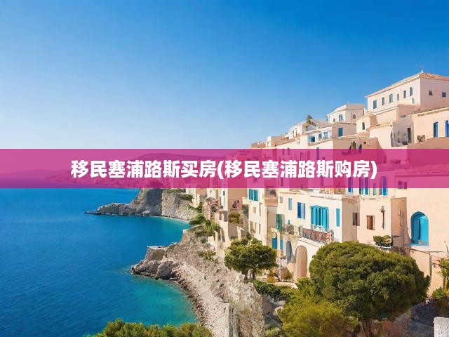 塞浦路斯購房移民全解析，攻略詳盡，輕松海外置業(yè)夢想成真