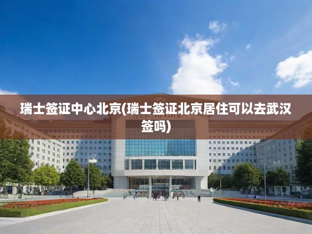 瑞士簽證中心北京(瑞士簽證北京居住可以去武漢簽嗎)