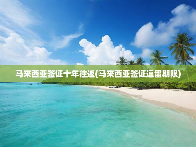 馬來(lái)西亞十年往返簽證攻略，深度解析逗留期限與政策要點(diǎn)