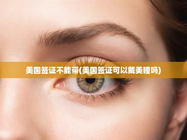 美國(guó)簽證不能帶(美國(guó)簽證可以戴美瞳嗎)