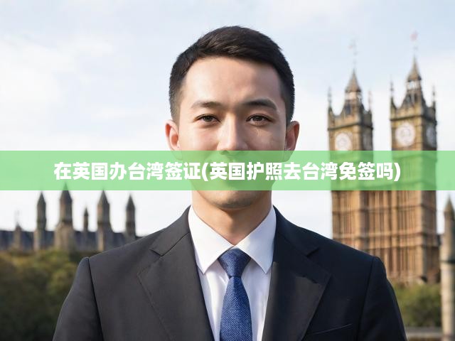 在英國辦臺灣簽證(英國護(hù)照去臺灣免簽嗎)