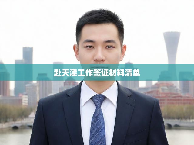 天津工作簽證申請(qǐng)必備材料詳解，一網(wǎng)打盡所有必需文件清單