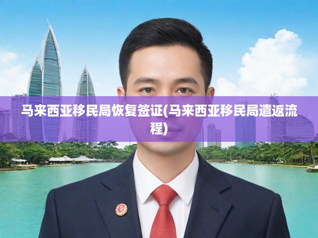 馬來(lái)西亞移民局最新簽證恢復(fù)攻略，詳盡解讀遣返處理流程