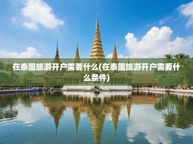 泰國旅游開戶一站式指南，全面解析開戶必備條件與詳細(xì)流程