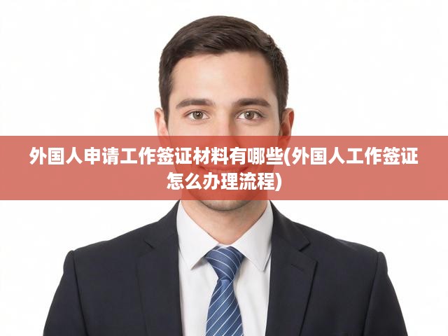外國人申請工作簽證材料有哪些(外國人工作簽證怎么辦理流程)